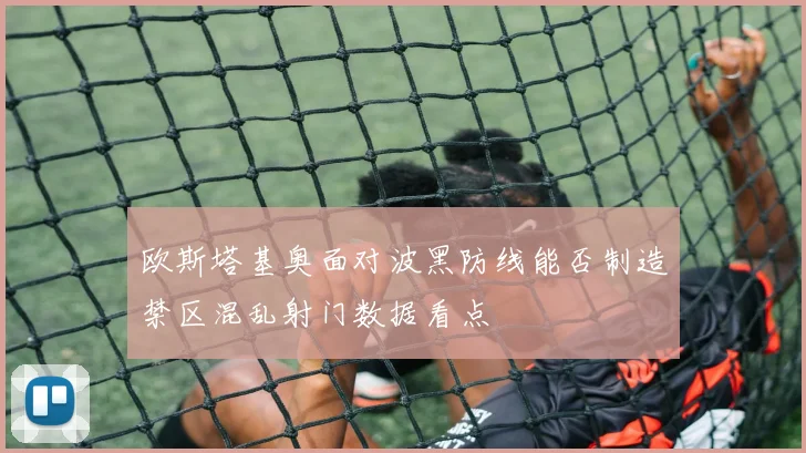 欧斯塔基奥面对波黑防线能否制造禁区混乱射门数据看点