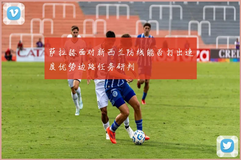 萨拉赫面对新西兰防线能否打出速度优势边路任务研判