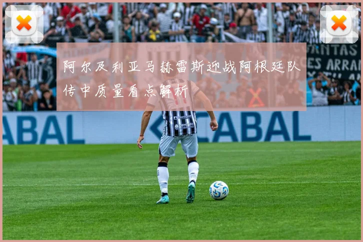 阿尔及利亚马赫雷斯迎战阿根廷队传中质量看点解析