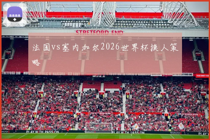 法国vs塞内加尔2026世界杯换人策略
