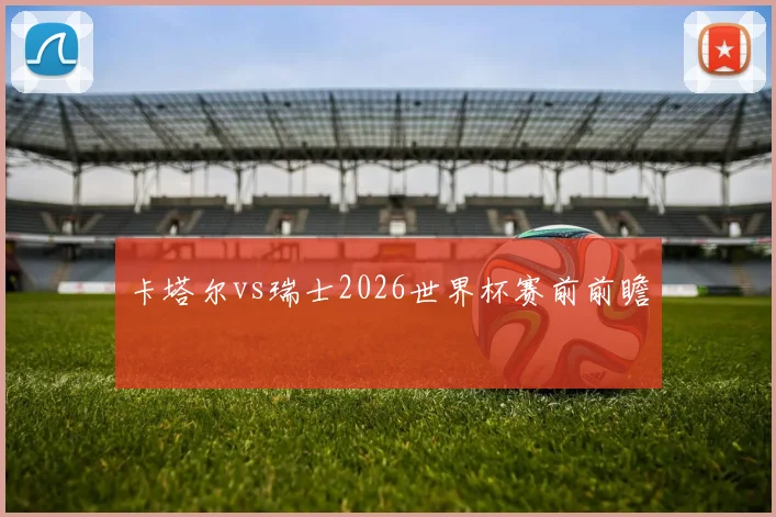 卡塔尔vs瑞士2026世界杯赛前前瞻