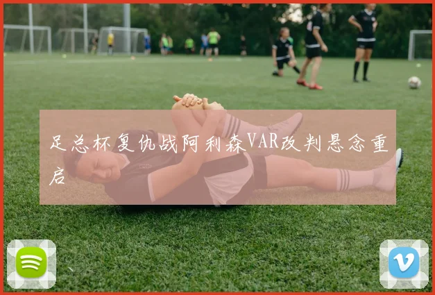足总杯复仇战阿利森VAR改判悬念重启