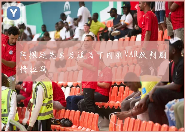 阿根廷先丢后追马丁内利VAR改判剧情拉满
