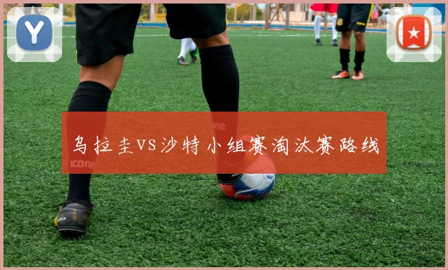 乌拉圭vs沙特小组赛淘汰赛路线