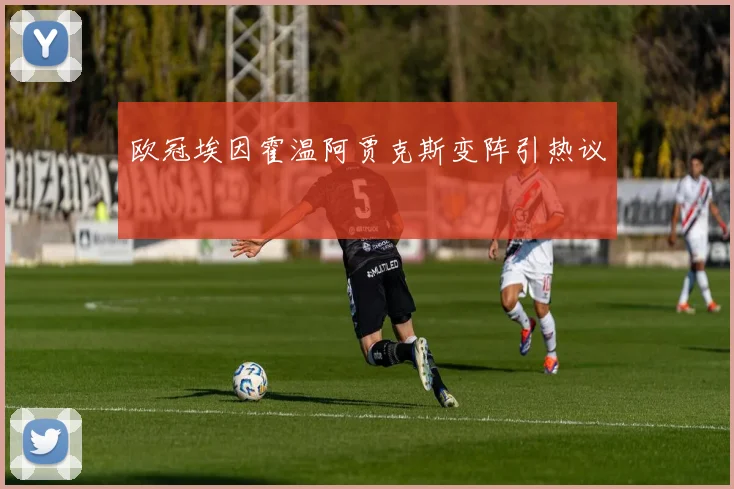 欧冠埃因霍温阿贾克斯变阵引热议