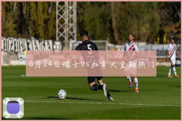 6月24日瑞士vs加拿大金靴热门