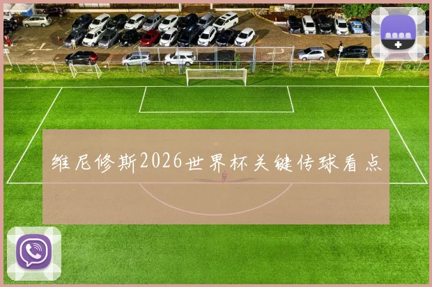 维尼修斯2026世界杯关键传球看点