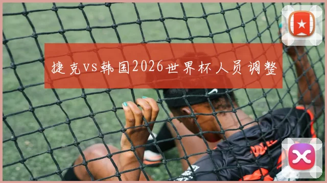 捷克vs韩国2026世界杯人员调整