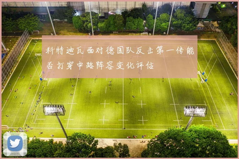 科特迪瓦面对德国队反击第一传能否打穿中路阵容变化评估