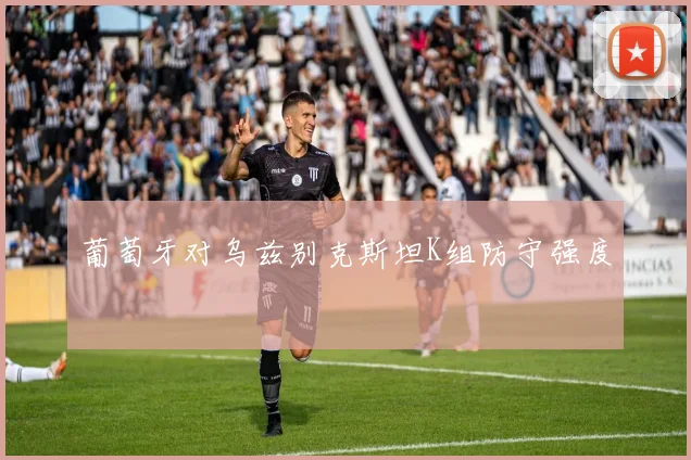 葡萄牙对乌兹别克斯坦K组防守强度