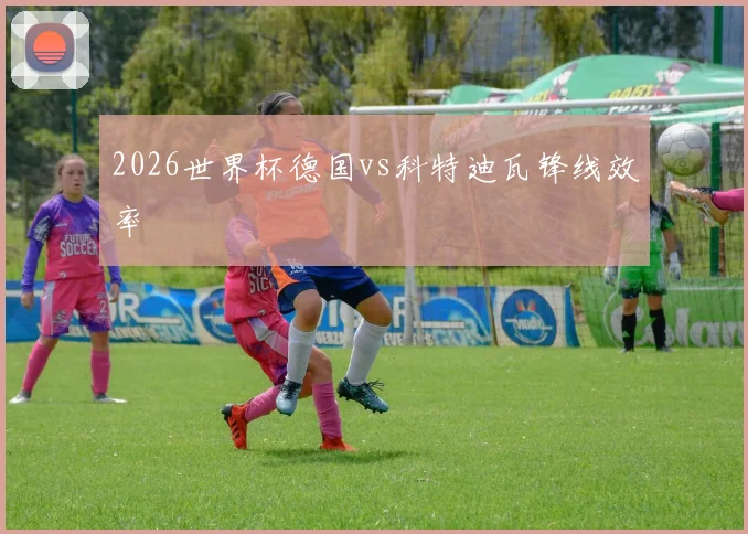 2026世界杯德国vs科特迪瓦锋线效率