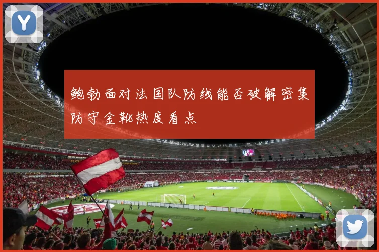 鲍勃面对法国队防线能否破解密集防守金靴热度看点