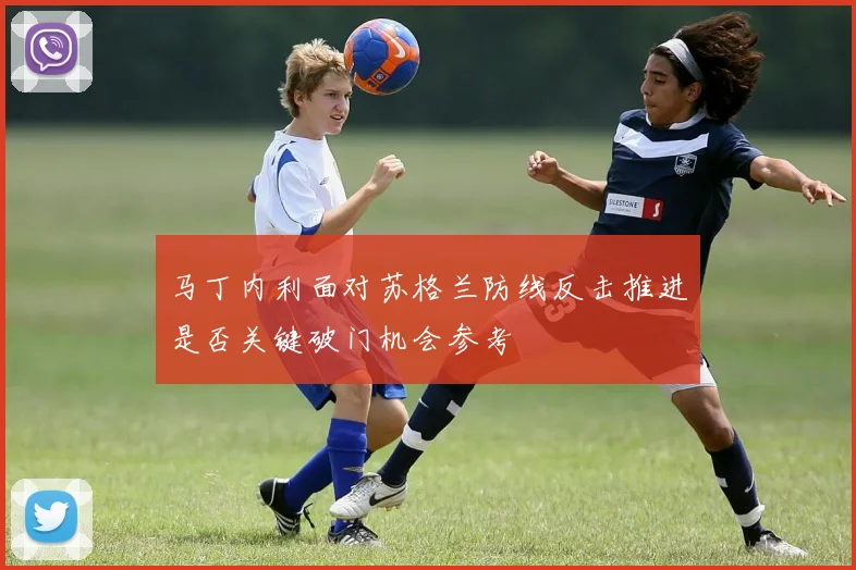 马丁内利面对苏格兰防线反击推进是否关键破门机会参考
