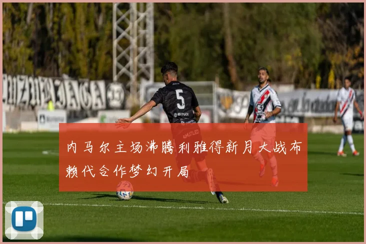 内马尔主场沸腾利雅得新月大战布赖代合作梦幻开局