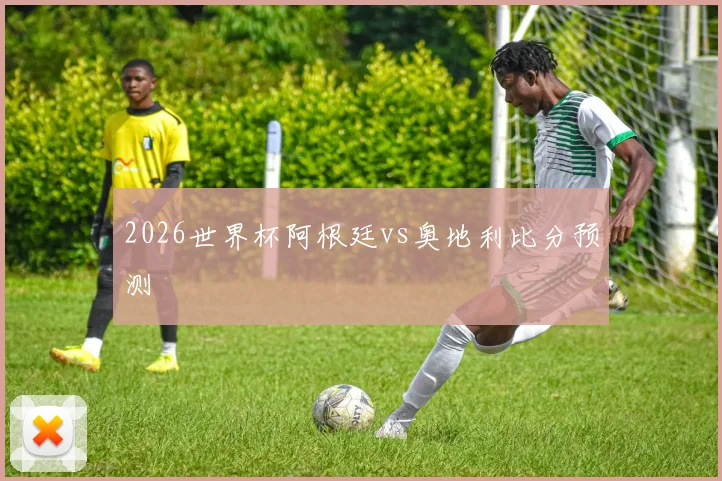 2026世界杯阿根廷vs奥地利比分预测