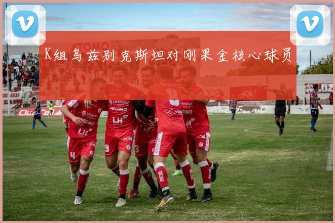 K组乌兹别克斯坦对刚果金核心球员