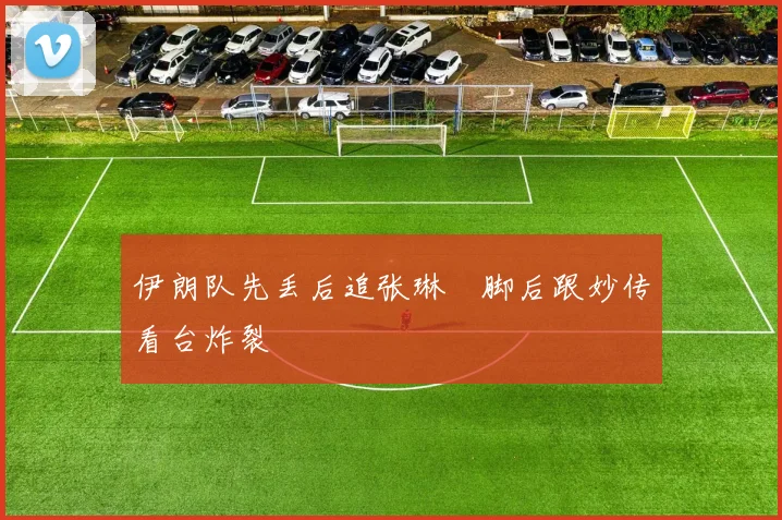 伊朗队先丢后追张琳芃脚后跟妙传看台炸裂
