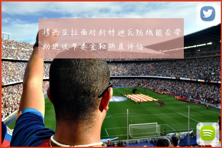 穆西亚拉面对科特迪瓦防线能否带动进攻节奏金靴热度评估