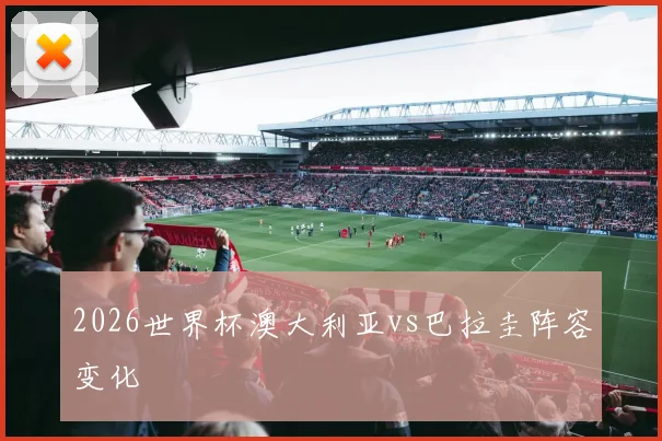 2026世界杯澳大利亚vs巴拉圭阵容变化
