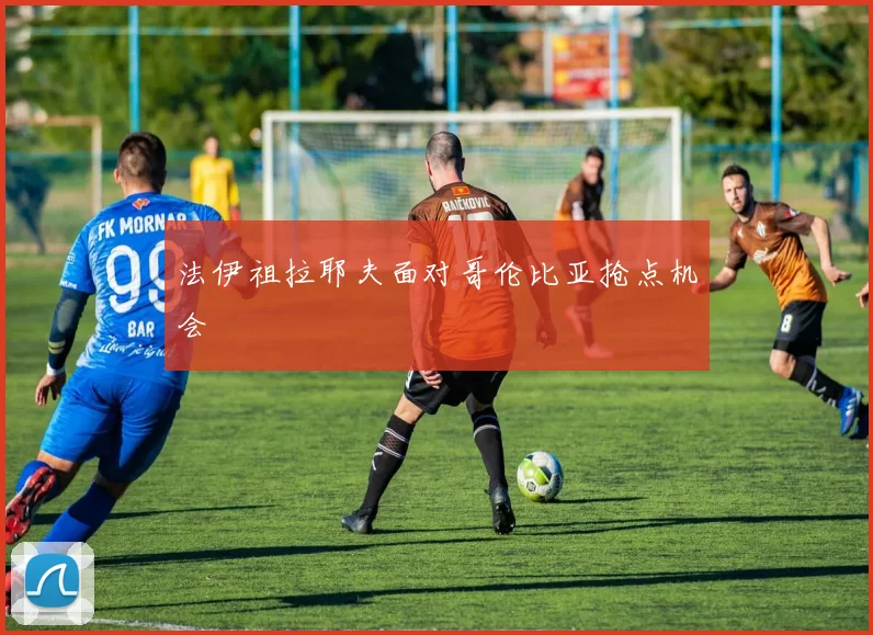 法伊祖拉耶夫面对哥伦比亚抢点机会