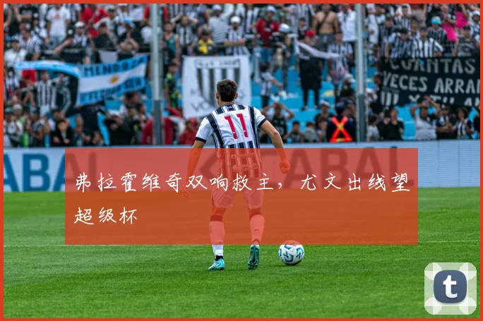 弗拉霍维奇双响救主，尤文出线望超级杯