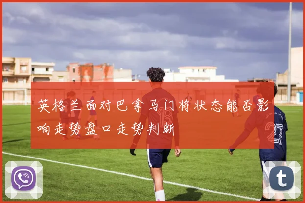 英格兰面对巴拿马门将状态能否影响走势盘口走势判断