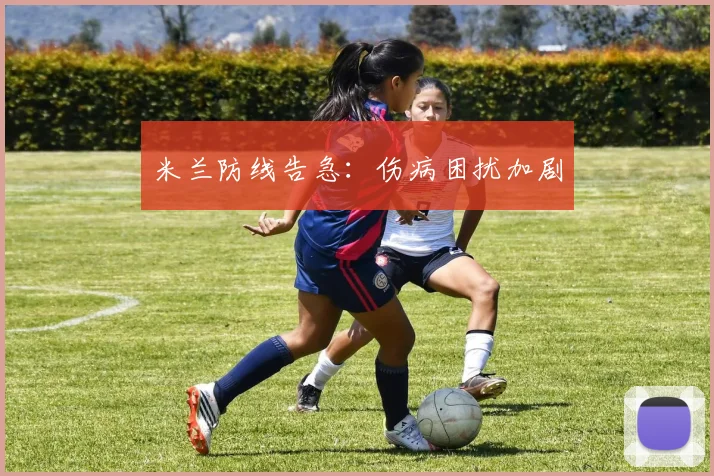 米兰防线告急：伤病困扰加剧