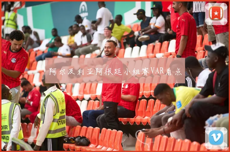 阿尔及利亚阿根廷小组赛VAR看点