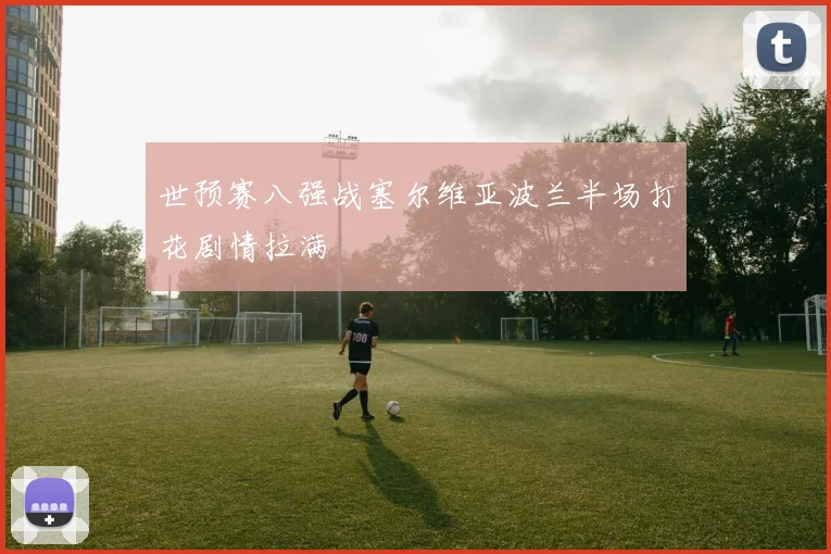 世预赛八强战塞尔维亚波兰半场打花剧情拉满