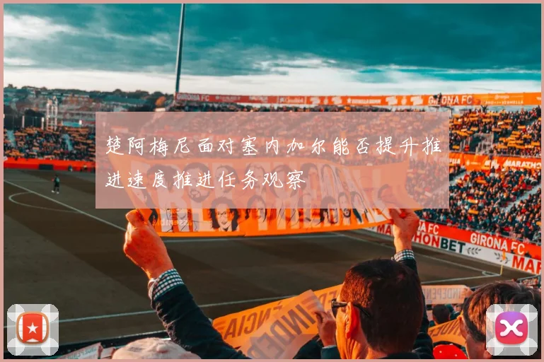 楚阿梅尼面对塞内加尔能否提升推进速度推进任务观察