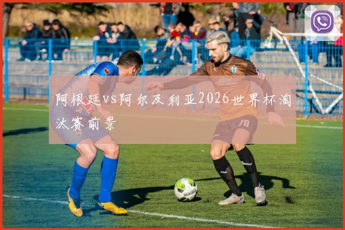 阿根廷vs阿尔及利亚2026世界杯淘汰赛前景